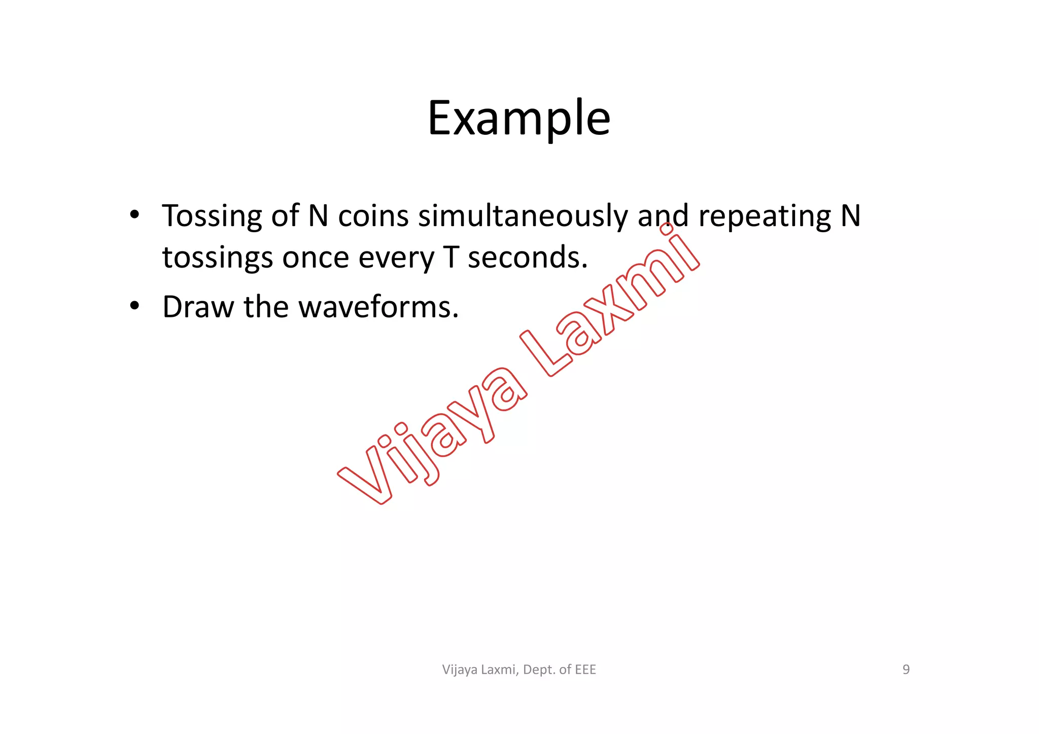 Example
• Tossing of N coins simultaneously and repeating N
tossings once every T seconds.
• Draw the waveforms.
9Vijaya Laxmi, Dept. of EEE
 