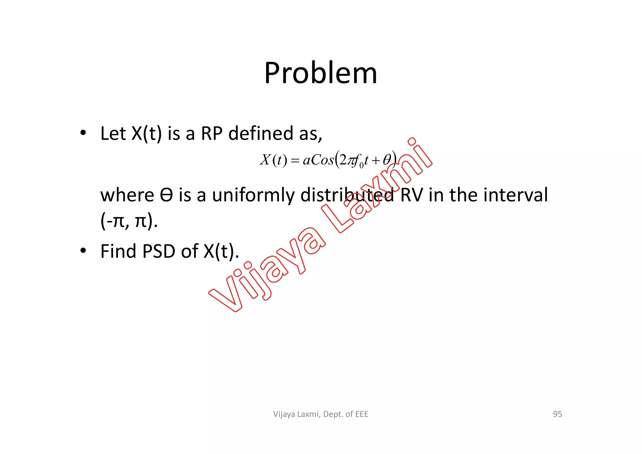 Problem
• Let X(t) is a RP defined as,
where Ɵ is a uniformly distributed RV in the interval
(-π, π).
   tfaCostX 02)(
(-π, π).
• Find PSD of X(t).
95Vijaya Laxmi, Dept. of EEE
 