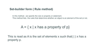 Set-builder form ( Rule method)
In this method , we specify the rule or property or statement.
This method lists the rules that determine whether an object is an element of the set or not.
A = { x | x has a property of p}
This is read as A is the set of elements x such that( | ) x has a
property p.
 