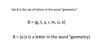 Set B is the set of letters in the word “geometry”
B = {g, t, y, r, m, o, e}
B = {x|x is a letter in the word “geometry}
 