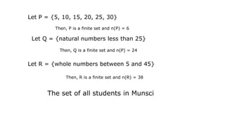 Let P = {5, 10, 15, 20, 25, 30}
Then, P is a finite set and n(P) = 6
Let Q = {natural numbers less than 25}
Then, Q is a finite set and n(P) = 24
Let R = {whole numbers between 5 and 45}
Then, R is a finite set and n(R) = 38
The set of all students in Munsci
 