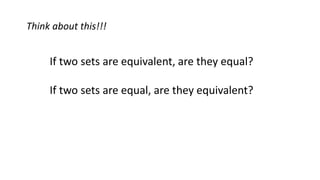 Think about this!!!
If two sets are equivalent, are they equal?
If two sets are equal, are they equivalent?
 