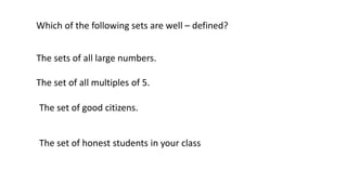 Which of the following sets are well – defined?
The sets of all large numbers.
The set of all multiples of 5.
The set of good citizens.
The set of honest students in your class
 