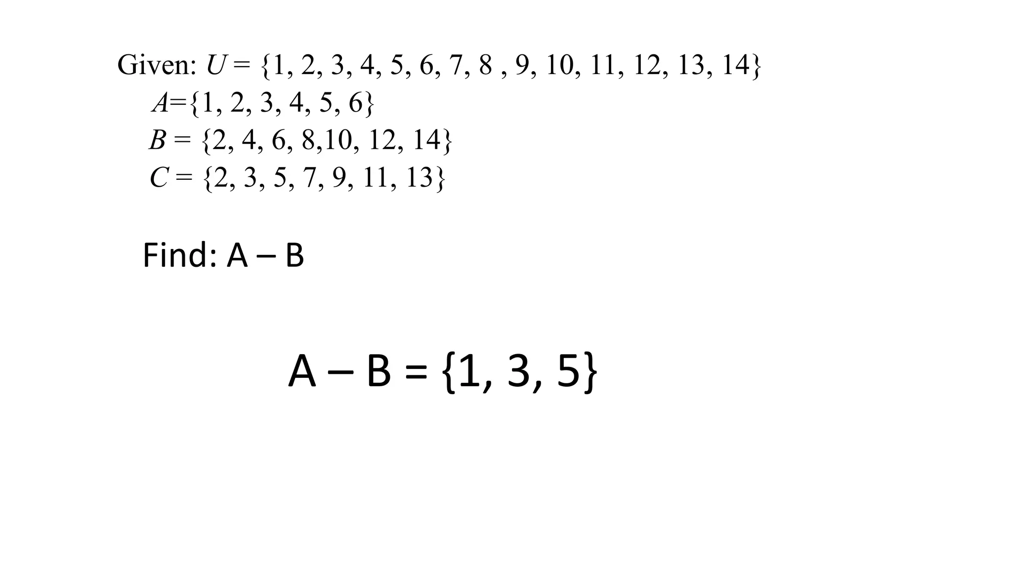 Given: U = {1, 2, 3, 4, 5, 6, 7, 8 , 9, 10, 11, 12, 13, 14}
A={1, 2, 3, 4, 5, 6}
B = {2, 4, 6, 8,10, 12, 14}
C = {2, 3, 5, 7, 9, 11, 13}
Find: A – B
A – B = {1, 3, 5}
 