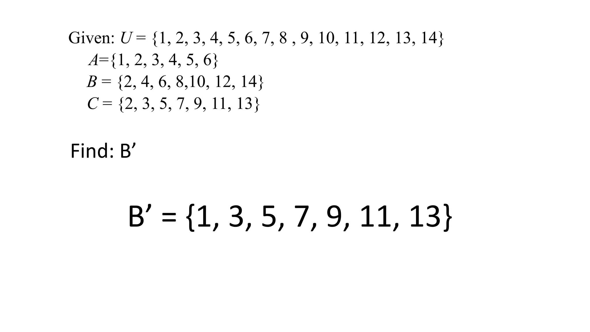 Given: U = {1, 2, 3, 4, 5, 6, 7, 8 , 9, 10, 11, 12, 13, 14}
A={1, 2, 3, 4, 5, 6}
B = {2, 4, 6, 8,10, 12, 14}
C = {2, 3, 5, 7, 9, 11, 13}
Find: B’
B’ = {1, 3, 5, 7, 9, 11, 13}
 