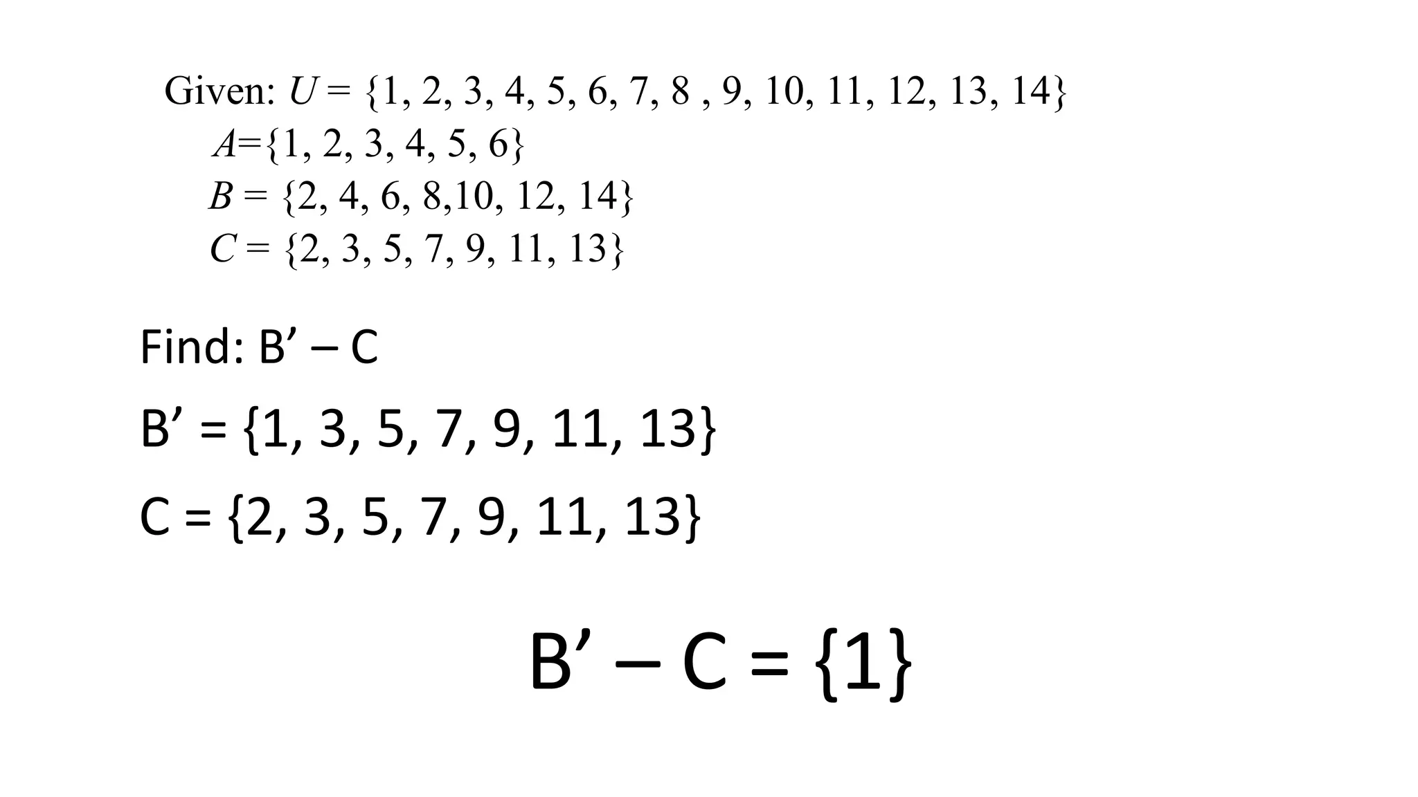 Given: U = {1, 2, 3, 4, 5, 6, 7, 8 , 9, 10, 11, 12, 13, 14}
A={1, 2, 3, 4, 5, 6}
B = {2, 4, 6, 8,10, 12, 14}
C = {2, 3, 5, 7, 9, 11, 13}
Find: B’ – C
B’ = {1, 3, 5, 7, 9, 11, 13}
B’ – C = {1}
C = {2, 3, 5, 7, 9, 11, 13}
 