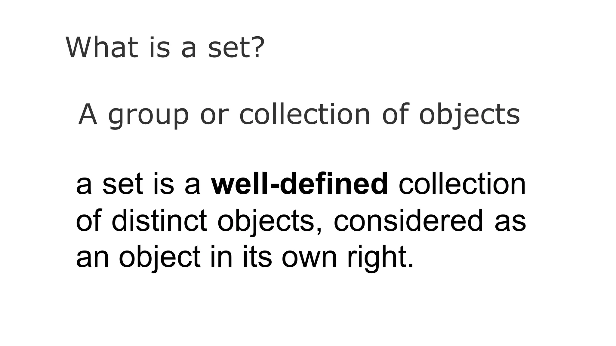 What is a set?
A group or collection of objects
a set is a well-defined collection
of distinct objects, considered as
an object in its own right.
 