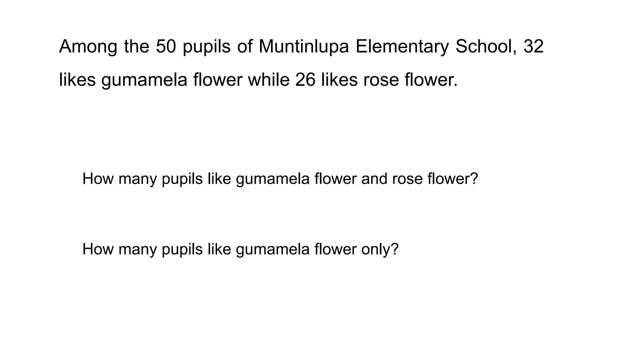 Among the 50 pupils of Muntinlupa Elementary School, 32
likes gumamela flower while 26 likes rose flower.
How many pupils like gumamela flower and rose flower?
How many pupils like gumamela flower only?
 