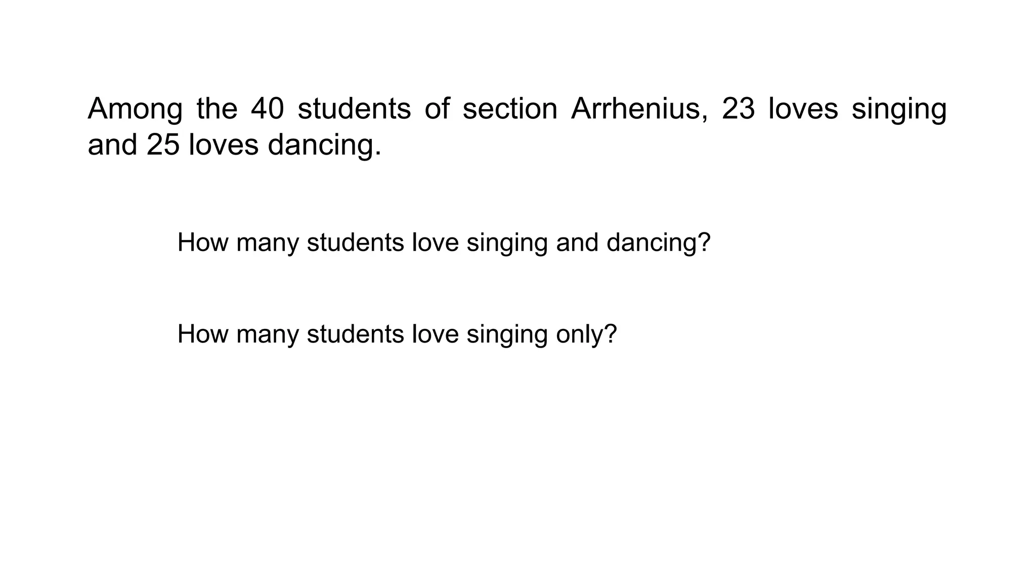 Among the 40 students of section Arrhenius, 23 loves singing
and 25 loves dancing.
How many students love singing and dancing?
How many students love singing only?
 