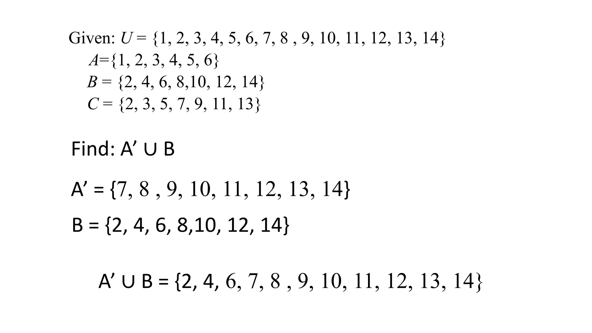 Given: U = {1, 2, 3, 4, 5, 6, 7, 8 , 9, 10, 11, 12, 13, 14}
A={1, 2, 3, 4, 5, 6}
B = {2, 4, 6, 8,10, 12, 14}
C = {2, 3, 5, 7, 9, 11, 13}
Find: A’ ∪ B
A’ = {7, 8 , 9, 10, 11, 12, 13, 14}
A’ ∪ B = {2, 4, 6, 7, 8 , 9, 10, 11, 12, 13, 14}
B = {2, 4, 6, 8,10, 12, 14}
 