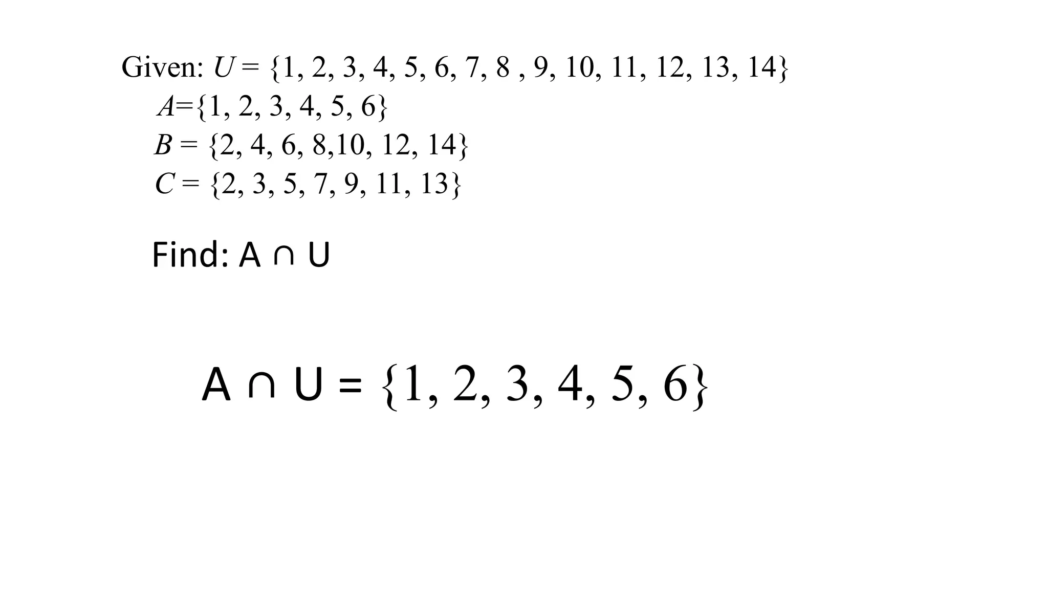 Given: U = {1, 2, 3, 4, 5, 6, 7, 8 , 9, 10, 11, 12, 13, 14}
A={1, 2, 3, 4, 5, 6}
B = {2, 4, 6, 8,10, 12, 14}
C = {2, 3, 5, 7, 9, 11, 13}
Find: A ∩ U
A ∩ U = {1, 2, 3, 4, 5, 6}
 