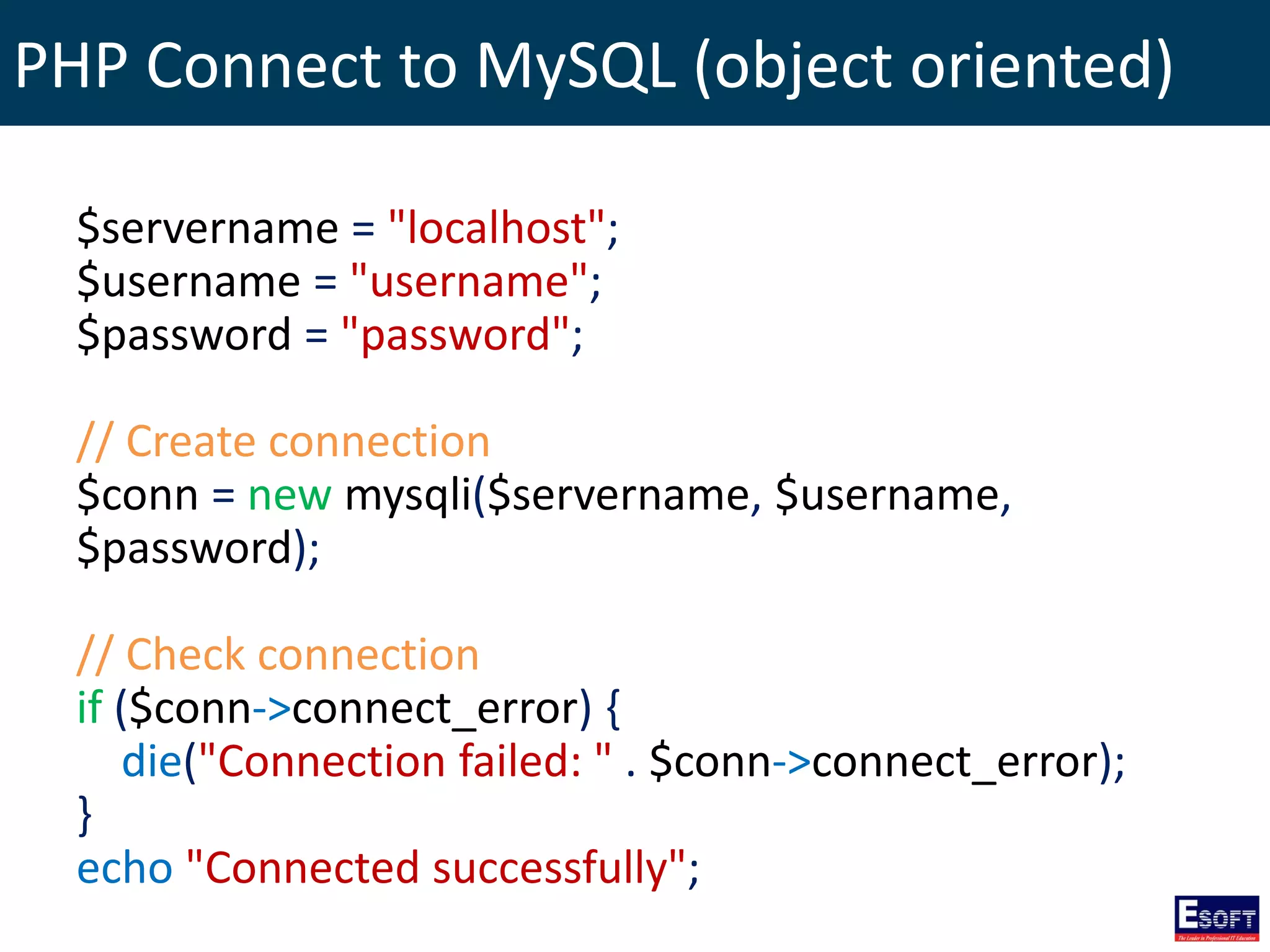 PHP Connect to MySQL (object oriented)
$servername = "localhost";
$username = "username";
$password = "password";
// Create connection
$conn = new mysqli($servername, $username,
$password);
// Check connection
if ($conn->connect_error) {
die("Connection failed: " . $conn->connect_error);
}
echo "Connected successfully";
 