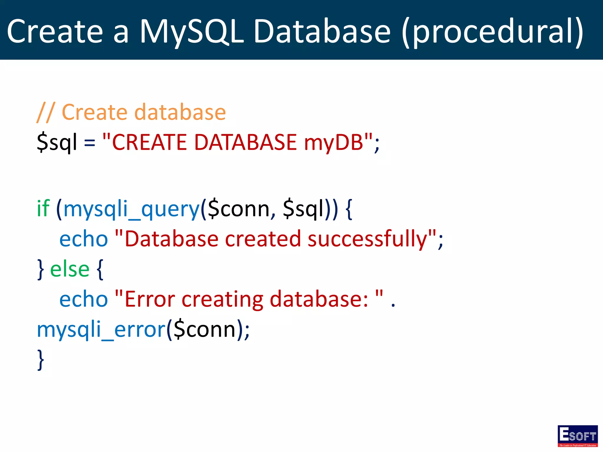 Create a MySQL Database (procedural)
// Create database
$sql = "CREATE DATABASE myDB";
if (mysqli_query($conn, $sql)) {
echo "Database created successfully";
} else {
echo "Error creating database: " .
mysqli_error($conn);
}
 