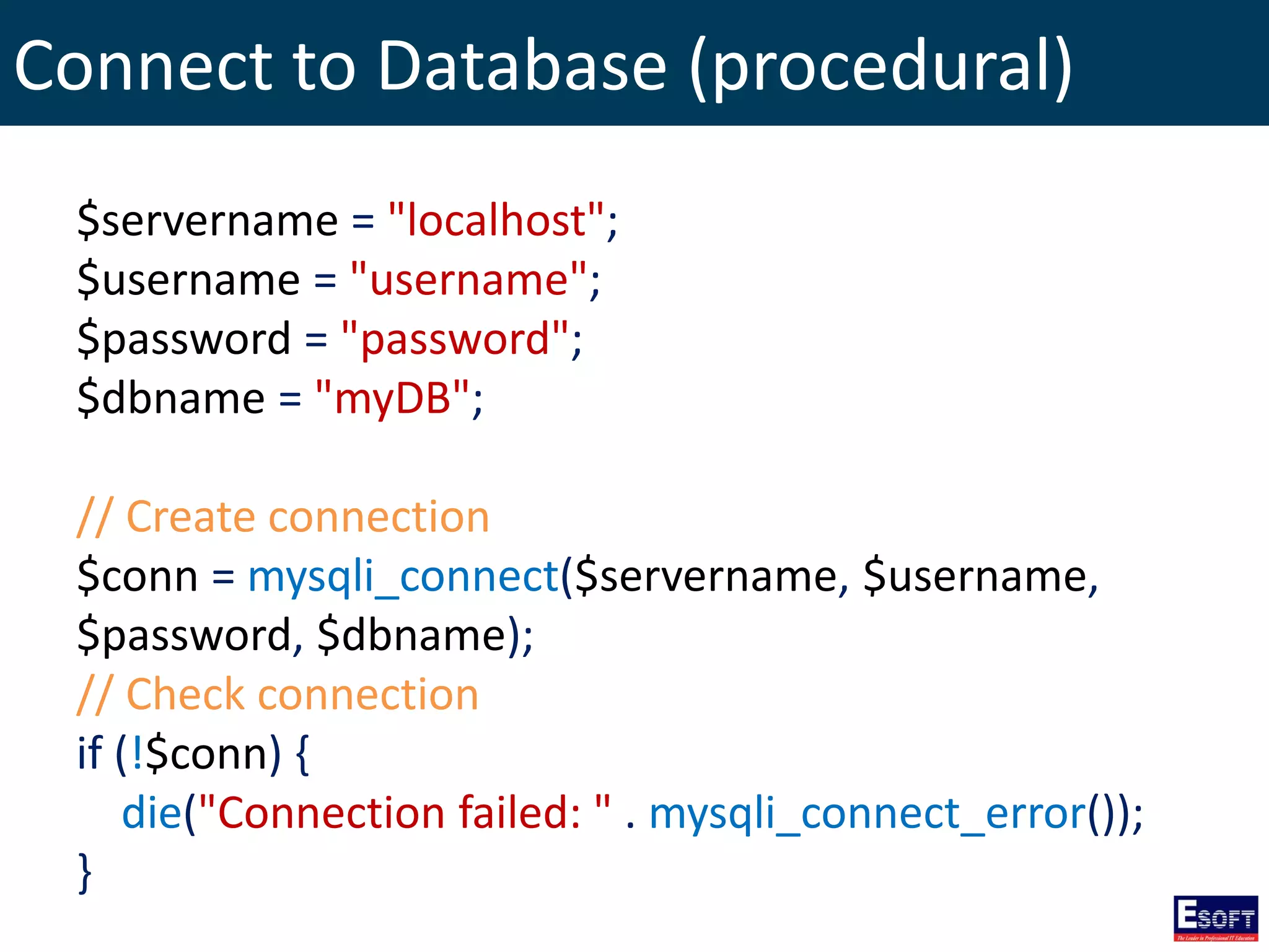 Connect to Database (procedural)
$servername = "localhost";
$username = "username";
$password = "password";
$dbname = "myDB";
// Create connection
$conn = mysqli_connect($servername, $username,
$password, $dbname);
// Check connection
if (!$conn) {
die("Connection failed: " . mysqli_connect_error());
}
 