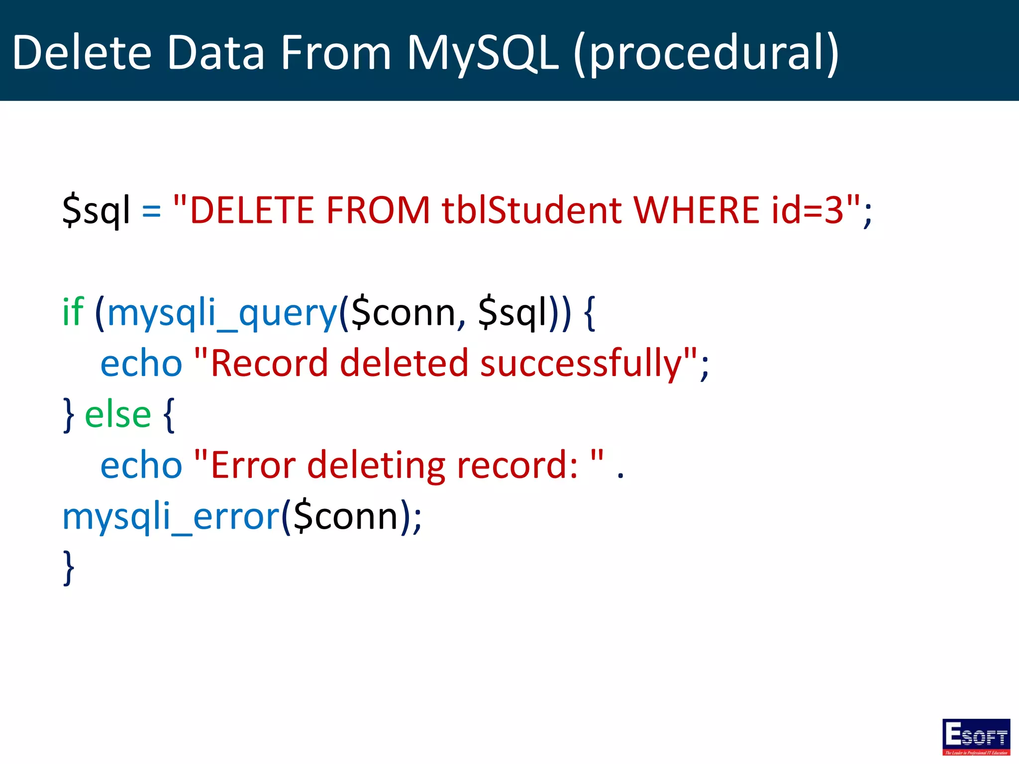 Delete Data From MySQL (procedural)
$sql = "DELETE FROM tblStudent WHERE id=3";
if (mysqli_query($conn, $sql)) {
echo "Record deleted successfully";
} else {
echo "Error deleting record: " .
mysqli_error($conn);
}
 