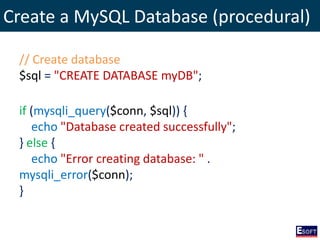 Create a MySQL Database (procedural)
// Create database
$sql = "CREATE DATABASE myDB";
if (mysqli_query($conn, $sql)) {
echo "Database created successfully";
} else {
echo "Error creating database: " .
mysqli_error($conn);
}
 