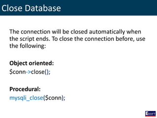 Close Database
The connection will be closed automatically when
the script ends. To close the connection before, use
the following:
Object oriented:
$conn->close();
Procedural:
mysqli_close($conn);
 