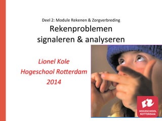 Deel 
2: 
Module 
Rekenen 
& 
Zorgverbreding 
Rekenproblemen 
signaleren 
& 
analyseren 
Lionel 
Kole 
Hogeschool 
Ro/erdam 
2014 
 