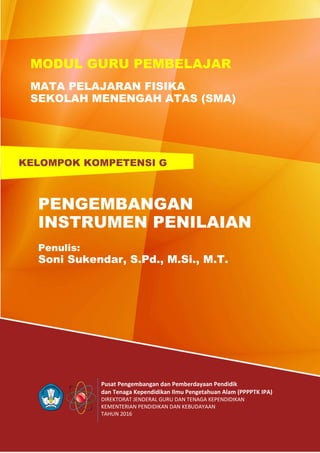 Pusat Pengembangan dan Pemberdayaan Pendidik
dan Tenaga Kependidikan Ilmu Pengetahuan Alam (PPPPTK IPA)
DIREKTORAT JENDERAL GURU DAN TENAGA KEPENDIDIKAN
KEMENTERIAN PENDIDIKAN DAN KEBUDAYAAN
TAHUN 2016
PENGEMBANGAN
INSTRUMEN PENILAIAN
Penulis:
Soni Sukendar, S.Pd., M.Si., M.T.
KELOMPOK KOMPETENSI G
MODUL GURU PEMBELAJAR
MATA PELAJARAN FISIKA
SEKOLAH MENENGAH ATAS (SMA)
 