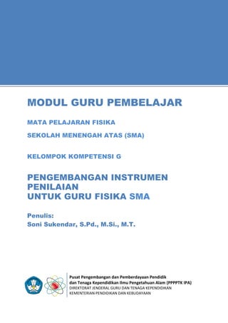 Pusat Pengembangan dan Pemberdayaan Pendidik
dan Tenaga Kependidikan Ilmu Pengetahuan Alam (PPPPTK IPA)
DIREKTORAT JENDERAL GURU DAN TENAGA KEPENDIDIKAN
KEMENTERIAN PENDIDIKAN DAN KEBUDAYAAN
1
1
MODUL GURU PEMBELAJAR
MATA PELAJARAN FISIKA
SEKOLAH MENENGAH ATAS (SMA)
KELOMPOK KOMPETENSI G
PENGEMBANGAN INSTRUMEN
PENILAIAN
UNTUK GURU FISIKA SMA
Penulis:
Soni Sukendar, S.Pd., M.Si., M.T.
 
