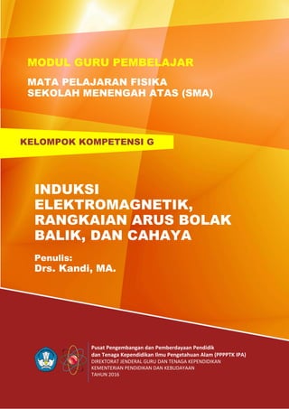 Pusat Pengembangan dan Pemberdayaan Pendidik
dan Tenaga Kependidikan Ilmu Pengetahuan Alam (PPPPTK IPA)
DIREKTORAT JENDERAL GURU DAN TENAGA KEPENDIDIKAN
KEMENTERIAN PENDIDIKAN DAN KEBUDAYAAN
TAHUN 2016
INDUKSI
ELEKTROMAGNETIK,
RANGKAIAN ARUS BOLAK
BALIK, DAN CAHAYA
Penulis:
Drs. Kandi, MA.
KELOMPOK KOMPETENSI G
MODUL GURU PEMBELAJAR
MATA PELAJARAN FISIKA
SEKOLAH MENENGAH ATAS (SMA)
 