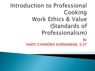 Introduction to Professional CookingWork Ethics & Value(Standards of Professionalism) By HADY CHANDRA KURNIAWAN, S.ST 