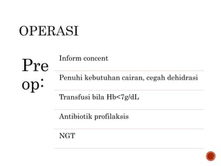 Pre
op:
Inform concent
Penuhi kebutuhan cairan, cegah dehidrasi
Transfusi bila Hb<7g/dL
Antibiotik profilaksis
NGT
 