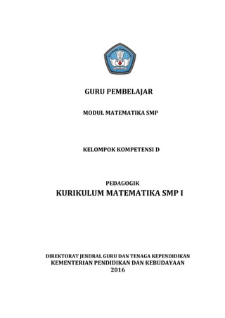 GURU PEMBELAJAR
MODUL MATEMATIKA SMP
KELOMPOK KOMPETENSI D
PEDAGOGIK
KURIKULUM MATEMATIKA SMP I
DIREKTORAT JENDRAL GURU DAN TENAGA KEPENDIDIKAN
KEMENTERIAN PENDIDIKAN DAN KEBUDAYAAN
2016
 
