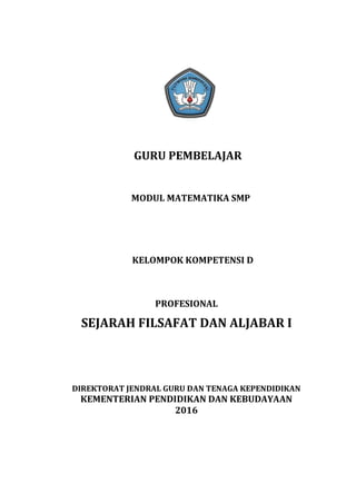 GURU PEMBELAJAR
MODUL MATEMATIKA SMP
KELOMPOK KOMPETENSI D
PROFESIONAL
SEJARAH FILSAFAT DAN ALJABAR I
DIREKTORAT JENDRAL GURU DAN TENAGA KEPENDIDIKAN
KEMENTERIAN PENDIDIKAN DAN KEBUDAYAAN
2016
 