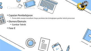Gambar Teknik Mesin
• Capaian Pembelajaran
• Pserta didik mampu memahami fungsi peralatan dan kelengkapan gambar teknik pemesinan
• Elemen/Domain
• Gambar Teknik
• Fase E
 