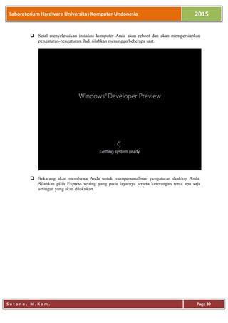 Laboratorium Hardware Universitas Komputer Undonesia 2015
S u t o n o , M . K o m . Page 30
 Setal menyelesaikan instalasi komputer Anda akan reboot dan akan mempersiapkan
pengaturan-pengaturan. Jadi silahkan menunggu beberapa saat.
 Sekarang akan membawa Anda untuk mempersonalisasi pengaturan desktop Anda.
Silahkan pilih Express setting yang pada layarnya tertera keterangan tenta apa saja
setingan yang akan dilakukan.
 