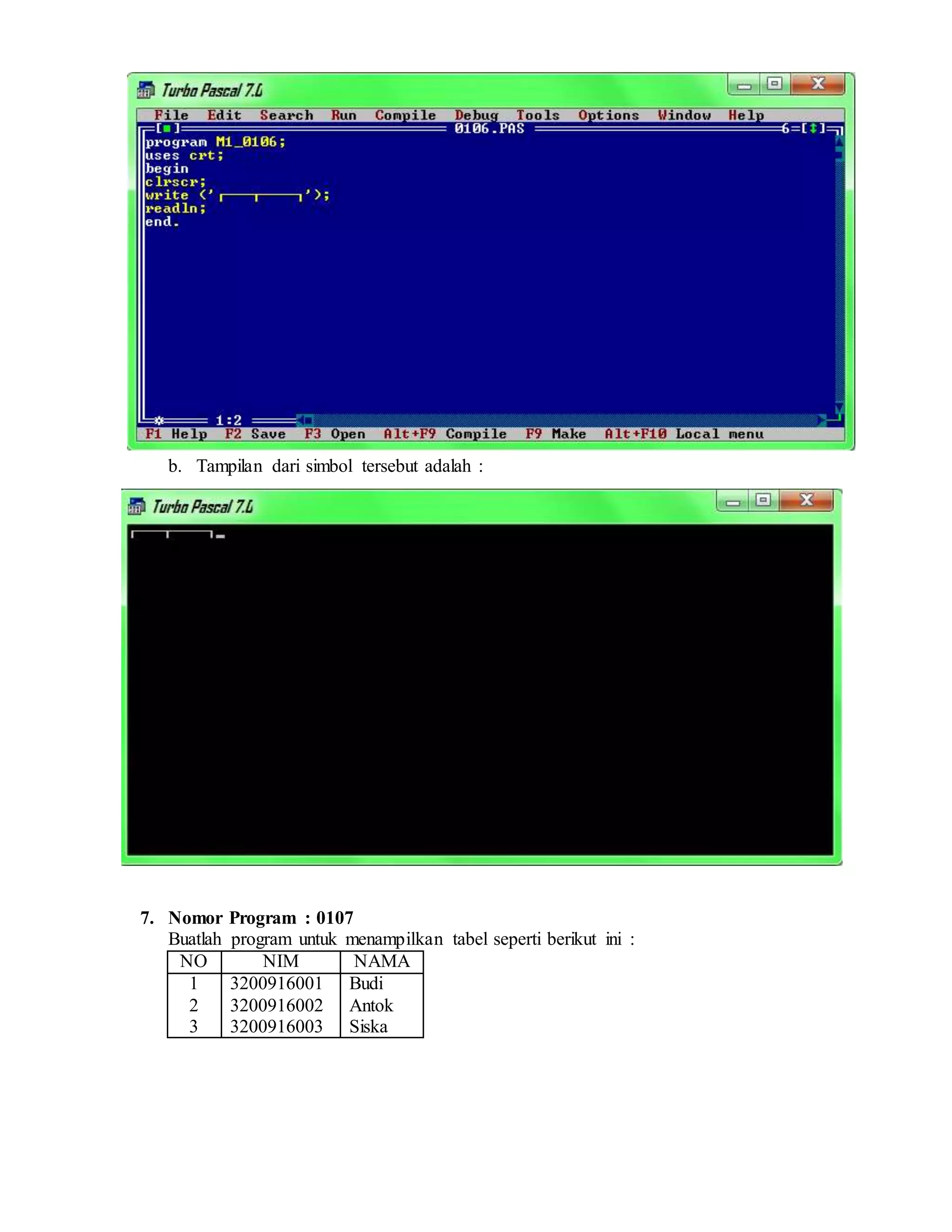 b. Tampilan dari simbol tersebut adalah :
7. Nomor Program : 0107
Buatlah program untuk menampilkan tabel seperti berikut ini :
NO NIM NAMA
1
2
3
3200916001
3200916002
3200916003
Budi
Antok
Siska
 