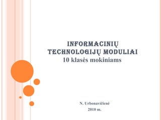 INFORMACINIŲ TECHNOLOGIJŲ  MODULIAI 10  klasės mokiniams  N. Urbonavičienė 2010  m. 