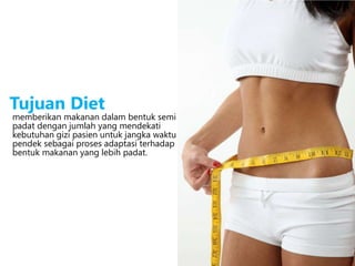 memberikan makanan dalam bentuk semi
padat dengan jumlah yang mendekati
kebutuhan gizi pasien untuk jangka waktu
pendek sebagai proses adaptasi terhadap
bentuk makanan yang lebih padat.
Tujuan Diet
 