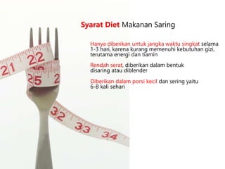 Hanya diberikan untuk jangka waktu singkat selama
1-3 hari, karena kurang memenuhi kebutuhan gizi,
terutama energi dan tiamin
Syarat Diet Makanan Saring
Rendah serat, diberikan dalam bentuk
disaring atau diblender
Diberikan dalam porsi kecil dan sering yaitu
6-8 kali sehari
 