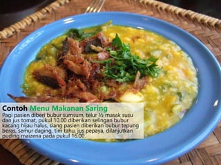 Pagi pasien diberi bubur sumsum, telur ½ masak susu
dan jus tomat, pukul 10.00 diberikan selingan bubur
kacang hijau halus, siang pasien diberikan bubur tepung
beras, semur daging, tim tahu, jus pepaya, dilanjutkan
puding maizena pada pukul 16.00.
Contoh Menu Makanan Saring
 