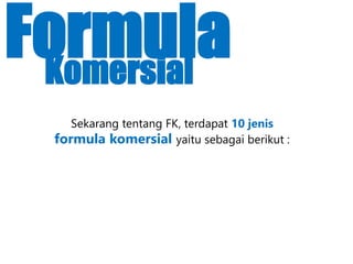 Sekarang tentang FK, terdapat 10 jenis
formula komersial yaitu sebagai berikut :
FormulaKomersial
 