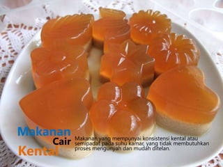 Makanan Makanan yang mempunyai konsistensi kental atau
semipadat pada suhu kamar, yang tidak membutuhkan
proses mengunyah dan mudah ditelan.
Kental
Cair
 