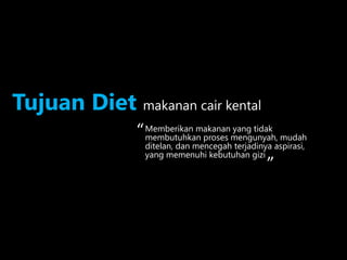 Memberikan makanan yang tidak
membutuhkan proses mengunyah, mudah
ditelan, dan mencegah terjadinya aspirasi,
yang memenuhi kebutuhan gizi
Tujuan Diet makanan cair kental
“
“
 