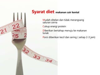 Mudah ditelan dan tidak merangsang
saluran cerna
Syarat diet makanan cair kental
Cukup energi protein
Diberikan bertahap menuju ke makanan
lunak
Porsi diberikan kecil dan sering ( setiap 2-3 jam)
 