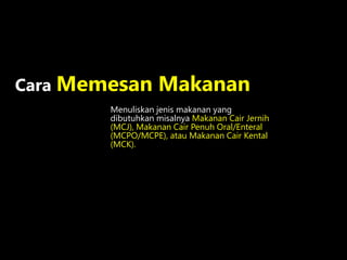 Menuliskan jenis makanan yang
dibutuhkan misalnya Makanan Cair Jernih
(MCJ), Makanan Cair Penuh Oral/Enteral
(MCPO/MCPE), atau Makanan Cair Kental
(MCK).
Cara Memesan Makanan
 