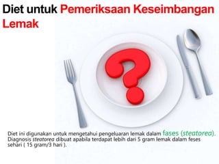 Diet ini digunakan untuk mengetahui pengeluaran lemak dalam fases (steatorea).
Diagnosis steatorea dibuat apabila terdapat lebih dari 5 gram lemak dalam feses
sehari ( 15 gram/3 hari ).
Diet untuk Pemeriksaan Keseimbangan
Lemak
 