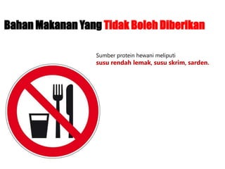 Sumber protein hewani meliputi
susu rendah lemak, susu skrim, sarden.
Bahan Makanan Yang Tidak Boleh Diberikan
 