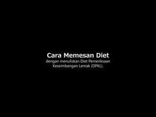 Cara Memesan Diet
dengan menuliskan Diet Pemeriksaan
Keseimbangan Lemak (DPKL).
 