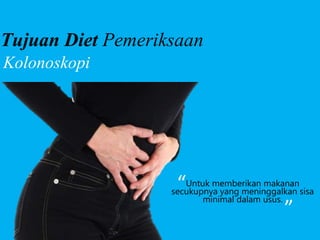 Untuk memberikan makanan
secukupnya yang meninggalkan sisa
minimal dalam usus.
Tujuan Diet Pemeriksaan
Kolonoskopi
“ “
 