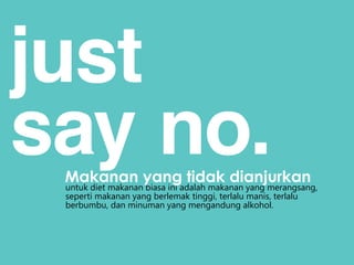 untuk diet makanan biasa ini adalah makanan yang merangsang,
seperti makanan yang berlemak tinggi, terlalu manis, terlalu
berbumbu, dan minuman yang mengandung alkohol.
Makanan yang tidak dianjurkan
 