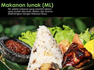 ML adalah makanan yang memiliki tekstur
yang mudah dikunyah, ditelan, dan dicerna
dibandingkan dengan Makanan Biasa.
Makanan lunak (ML)
 