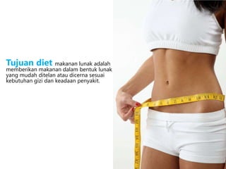 Tujuan diet makanan lunak adalah
memberikan makanan dalam bentuk lunak
yang mudah ditelan atau dicerna sesuai
kebutuhan gizi dan keadaan penyakit.
 