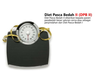 Diet Pasca-Bedah II diberikan kepada pasien
pasabedah besar saluran cerna atau sebagai
perpindahan dari Diet Pasca-Bedah I
Diet Pasca Bedah II (DPB II)
 