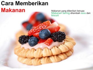 Makanan yang diberikan berupa
Makanan Saring ditambah susu dan
biscuit
Cara Memberikan
Makanan
 